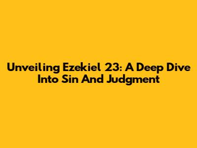 Unveiling Ezekiel 23: A Deep Dive Into Sin And Judgment