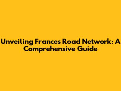 Unveiling France's Road Network: A Comprehensive Guide