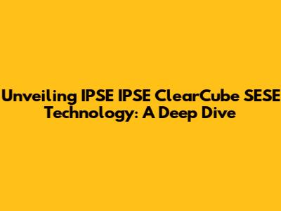 Unveiling IPSE IPSE ClearCube SESE Technology: A Deep Dive