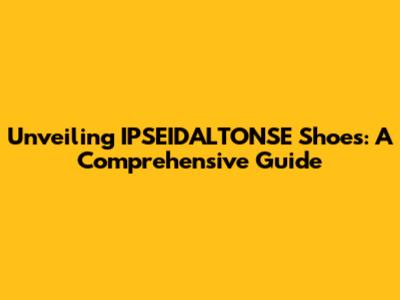 Unveiling IPSEIDALTONSE Shoes: A Comprehensive Guide