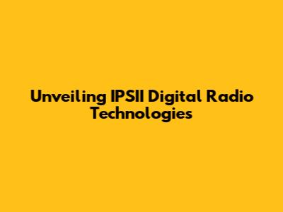 Unveiling IPSII Digital Radio Technologies