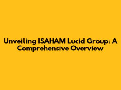 Unveiling ISAHAM Lucid Group: A Comprehensive Overview