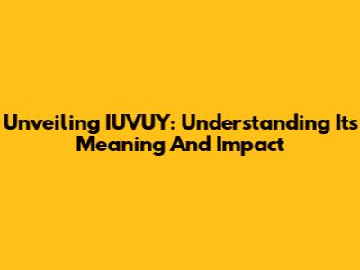 Unveiling IUVUY: Understanding Its Meaning And Impact