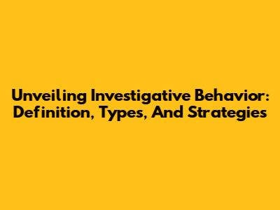 Unveiling Investigative Behavior: Definition, Types, And Strategies