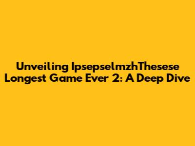 Unveiling IpsepselmzhThesese Longest Game Ever 2: A Deep Dive