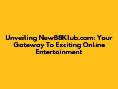 Unveiling New88Klub.com: Your Gateway To Exciting Online Entertainment