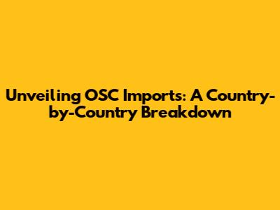 Unveiling OSC Imports: A Country-by-Country Breakdown