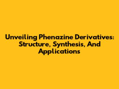 Unveiling Phenazine Derivatives: Structure, Synthesis, And Applications