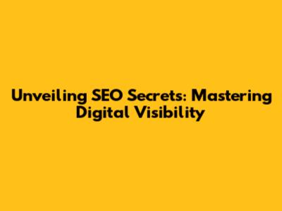 Unveiling SEO Secrets: Mastering Digital Visibility