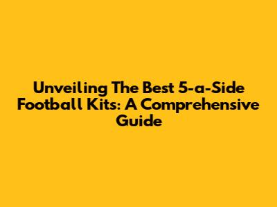 Unveiling The Best 5-a-Side Football Kits: A Comprehensive Guide