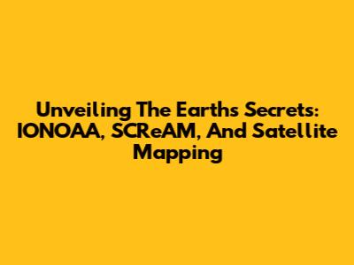 Unveiling The Earth's Secrets: IONOAA, SCReAM, And Satellite Mapping