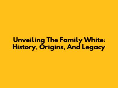 Unveiling The Family White: History, Origins, And Legacy