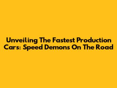 Unveiling The Fastest Production Cars: Speed Demons On The Road