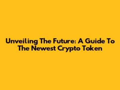 Unveiling The Future: A Guide To The Newest Crypto Token
