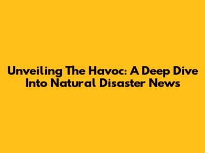 Unveiling The Havoc: A Deep Dive Into Natural Disaster News