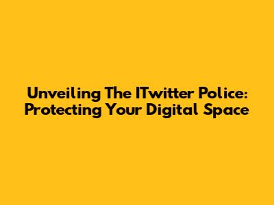 Unveiling The ITwitter Police: Protecting Your Digital Space