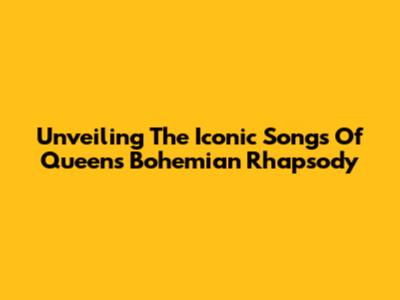 Unveiling The Iconic Songs Of Queen's Bohemian Rhapsody