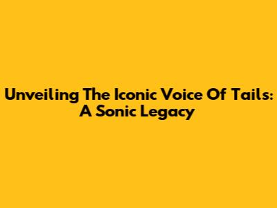 Unveiling The Iconic Voice Of Tails: A Sonic Legacy