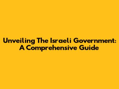Unveiling The Israeli Government: A Comprehensive Guide