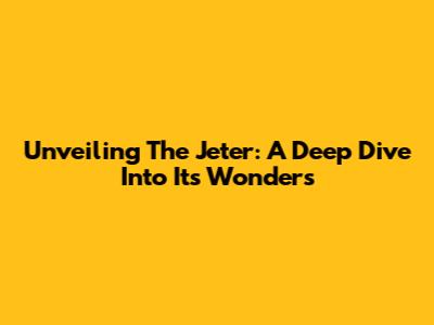 Unveiling The Jeter: A Deep Dive Into Its Wonders