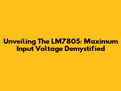 Unveiling The LM7805: Maximum Input Voltage Demystified