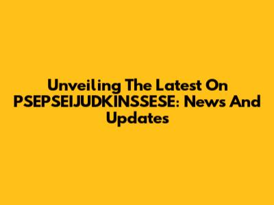 Unveiling The Latest On PSEPSEIJUDKINSSESE: News And Updates