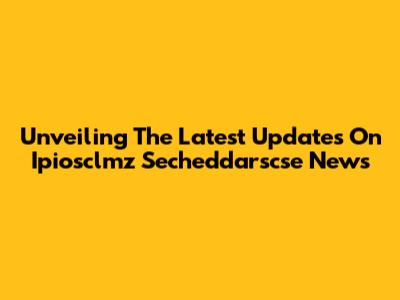 Unveiling The Latest Updates On Ipiosclmz Secheddarscse News