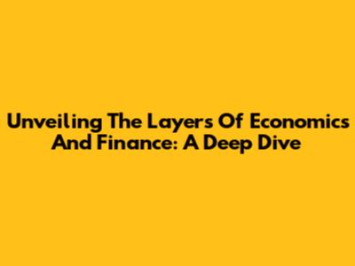 Unveiling The Layers Of Economics And Finance: A Deep Dive