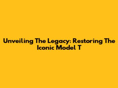 Unveiling The Legacy: Restoring The Iconic Model T