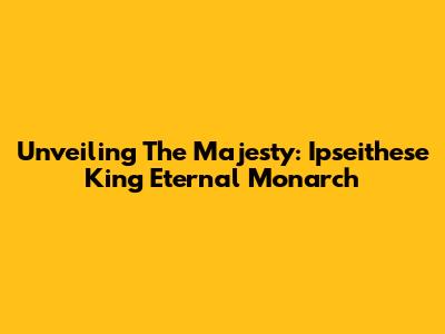Unveiling The Majesty: Ipseithese King Eternal Monarch