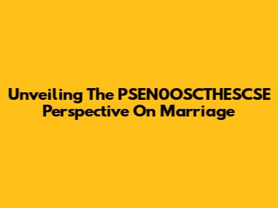 Unveiling The PSEN0OSCTHESCSE Perspective On Marriage
