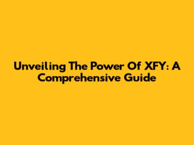 Unveiling The Power Of XFY: A Comprehensive Guide