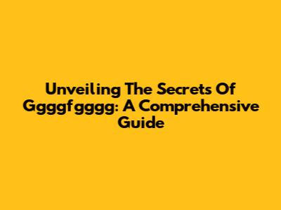 Unveiling The Secrets Of Ggggfgggg: A Comprehensive Guide