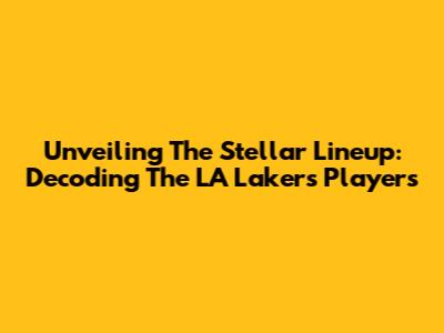 Unveiling The Stellar Lineup: Decoding The LA Lakers Players