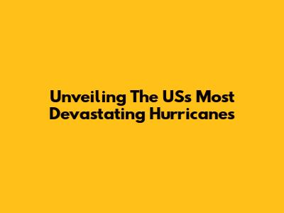 Unveiling The US's Most Devastating Hurricanes