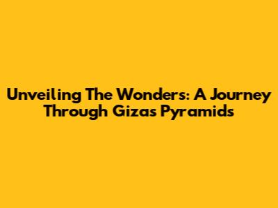 Unveiling The Wonders: A Journey Through Giza's Pyramids
