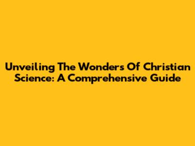 Unveiling The Wonders Of Christian Science: A Comprehensive Guide