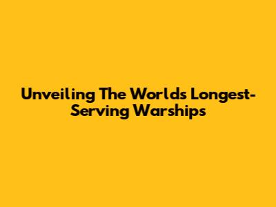 Unveiling The World's Longest-Serving Warships