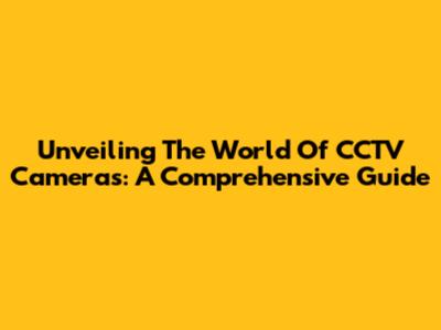 Unveiling The World Of CCTV Cameras: A Comprehensive Guide