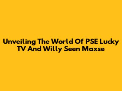 Unveiling The World Of PSE Lucky TV And Willy Seen Maxse