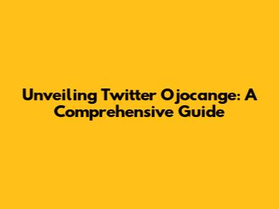 Unveiling Twitter Ojocange: A Comprehensive Guide