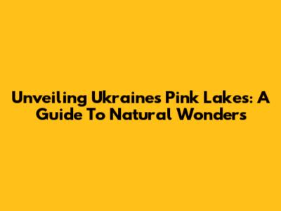 Unveiling Ukraine's Pink Lakes: A Guide To Natural Wonders