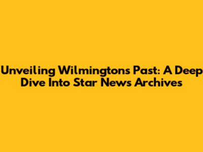 Unveiling Wilmington's Past: A Deep Dive Into Star News Archives
