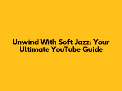 Unwind With Soft Jazz: Your Ultimate YouTube Guide