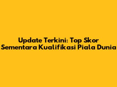 Update Terkini: Top Skor Sementara Kualifikasi Piala Dunia