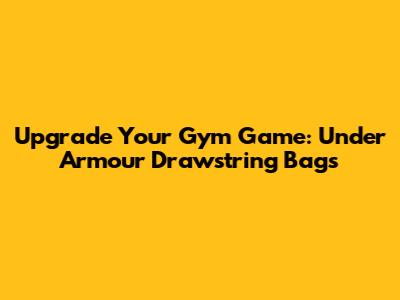 Upgrade Your Gym Game: Under Armour Drawstring Bags