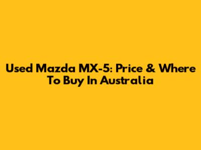 Used Mazda MX-5: Price & Where To Buy In Australia