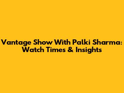 Vantage Show With Palki Sharma: Watch Times & Insights