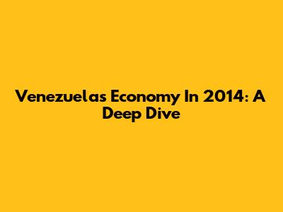 Venezuela's Economy In 2014: A Deep Dive