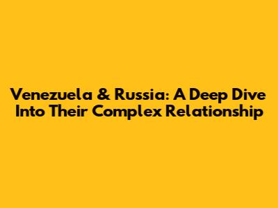 Venezuela & Russia: A Deep Dive Into Their Complex Relationship